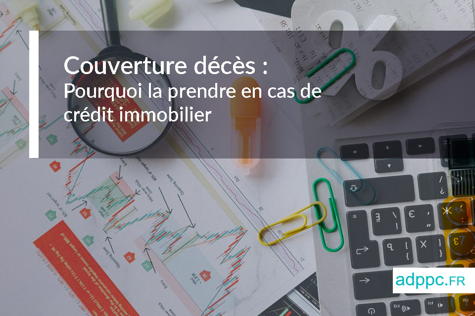 Couverture décès : pourquoi la souscrire quand vous contractez un prêt immobilier ?